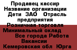 Продавец-кассир › Название организации ­ Дети, ЗАО › Отрасль предприятия ­ Розничная торговля › Минимальный оклад ­ 27 000 - Все города Работа » Вакансии   . Кемеровская обл.,Юрга г.